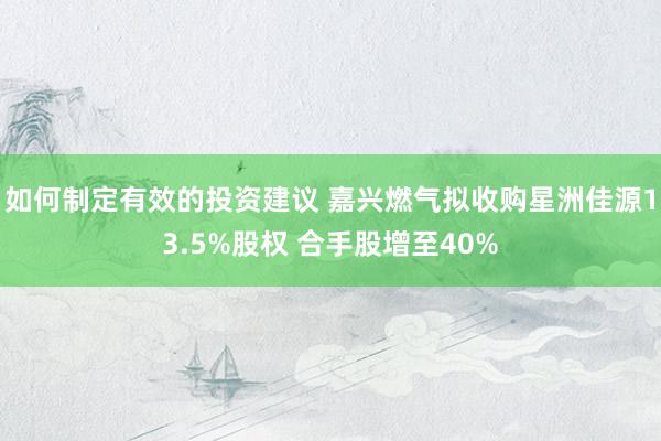 如何制定有效的投资建议 嘉兴燃气拟收购星洲佳源13.5%股权 合手股增至40%