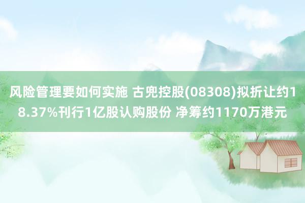 风险管理要如何实施 古兜控股(08308)拟折让约18.37%刊行1亿股认购股份 净筹约1170万港元