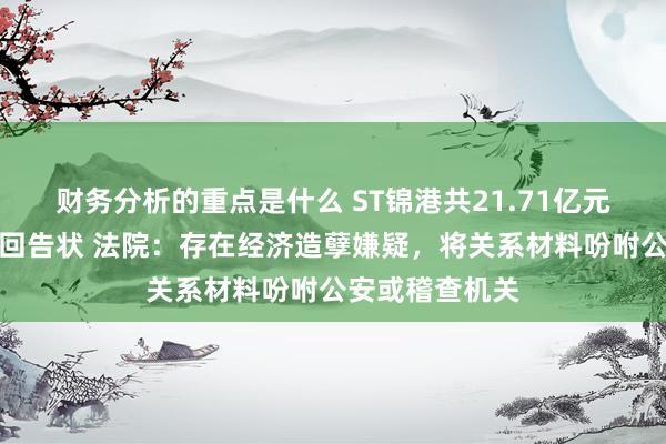 财务分析的重点是什么 ST锦港共21.71亿元生意纠纷被驳回告状 法院：存在经济造孽嫌疑，将关系材料吩咐公安或稽查机关