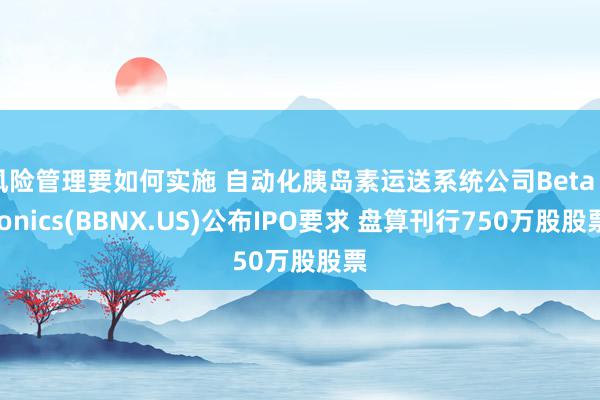 风险管理要如何实施 自动化胰岛素运送系统公司Beta Bionics(BBNX.US)公布IPO要求 盘算刊行750万股股票