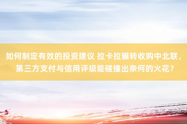 如何制定有效的投资建议 拉卡拉辗转收购中北联， 第三方支付与信用评级能碰撞出奈何的火花？