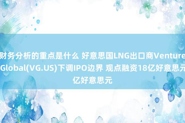 财务分析的重点是什么 好意思国LNG出口商Venture Global(VG.US)下调IPO边界 观点融资18亿好意思元