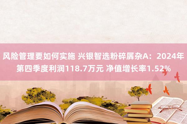 风险管理要如何实施 兴银智选粉碎羼杂A：2024年第四季度利润118.7万元 净值增长率1.52%