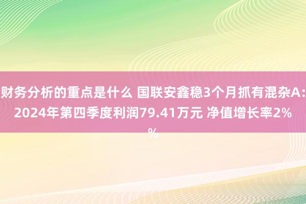 财务分析的重点是什么 国联安鑫稳3个月抓有混杂A：2024年第四季度利润79.41万元 净值增长率2%