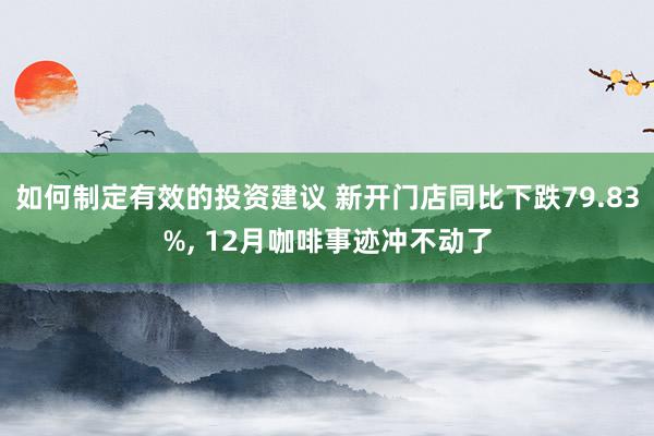 如何制定有效的投资建议 新开门店同比下跌79.83%, 12月咖啡事迹冲不动了