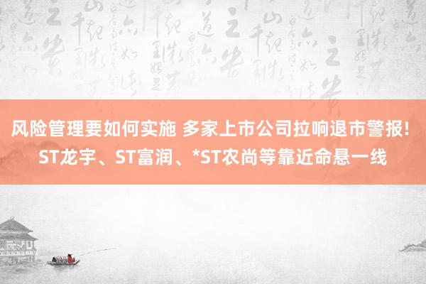 风险管理要如何实施 多家上市公司拉响退市警报! ST龙宇、ST富润、*ST农尚等靠近命悬一线