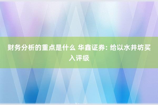 财务分析的重点是什么 华鑫证券: 给以水井坊买入评级