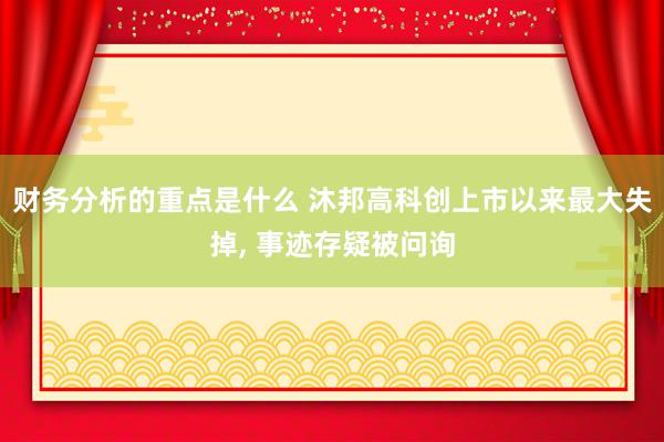 财务分析的重点是什么 沐邦高科创上市以来最大失掉, 事迹存疑被问询