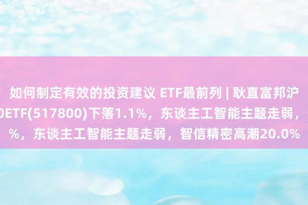 如何制定有效的投资建议 ETF最前列 | 耿直富邦沪港深东谈主工智能50ETF(517800)下落1.1%，东谈主工智能主题走弱，智信精密高潮20.0%