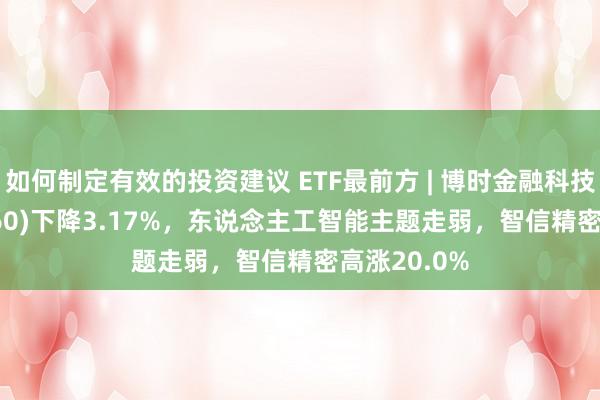 如何制定有效的投资建议 ETF最前方 | 博时金融科技ETF(516860)下降3.17%，东说念主工智能主题走弱，智信精密高涨20.0%