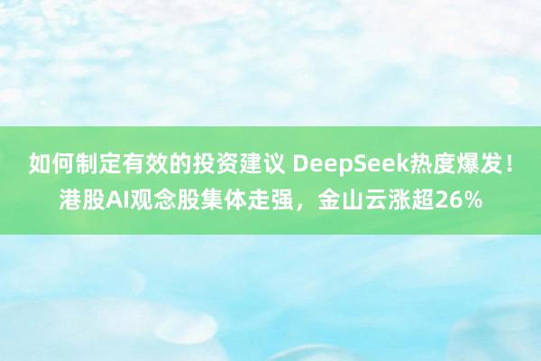 如何制定有效的投资建议 DeepSeek热度爆发！港股AI观念股集体走强，金山云涨超26%