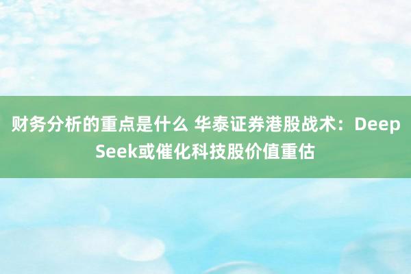 财务分析的重点是什么 华泰证券港股战术：DeepSeek或催化科技股价值重估