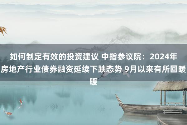 如何制定有效的投资建议 中指参议院：2024年房地产行业债券融资延续下跌态势 9月以来有所回暖