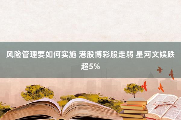 风险管理要如何实施 港股博彩股走弱 星河文娱跌超5%