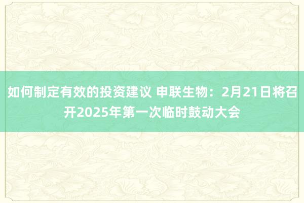 如何制定有效的投资建议 申联生物：2月21日将召开2025年第一次临时鼓动大会