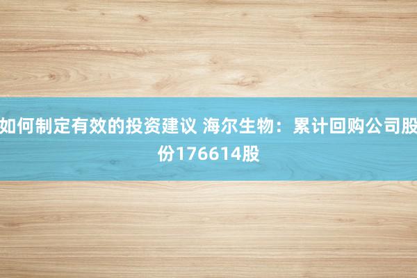 如何制定有效的投资建议 海尔生物：累计回购公司股份176614股