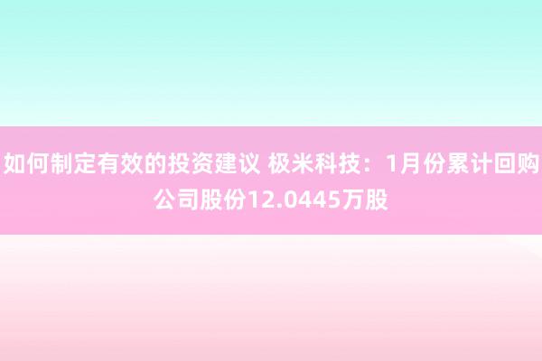 如何制定有效的投资建议 极米科技：1月份累计回购公司股份12.0445万股