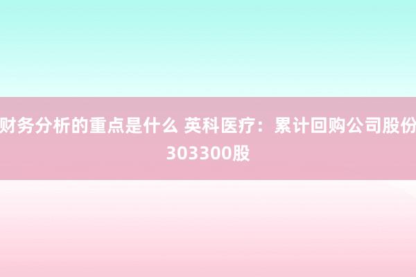 财务分析的重点是什么 英科医疗：累计回购公司股份303300股