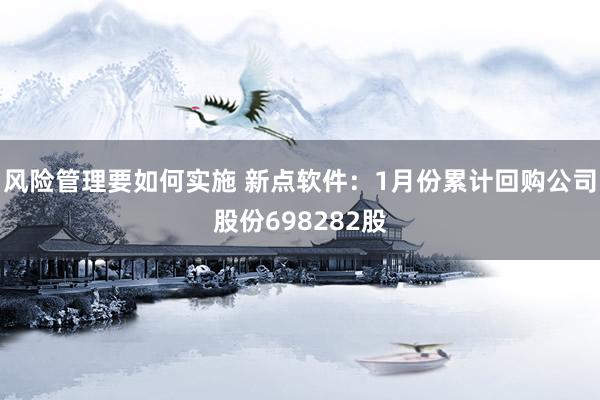 风险管理要如何实施 新点软件：1月份累计回购公司股份698282股