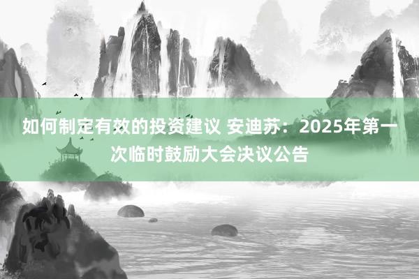 如何制定有效的投资建议 安迪苏：2025年第一次临时鼓励大会决议公告