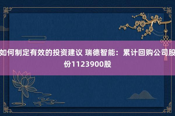 如何制定有效的投资建议 瑞德智能：累计回购公司股份1123900股