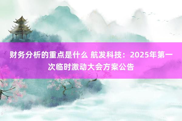 财务分析的重点是什么 航发科技：2025年第一次临时激动大会方案公告