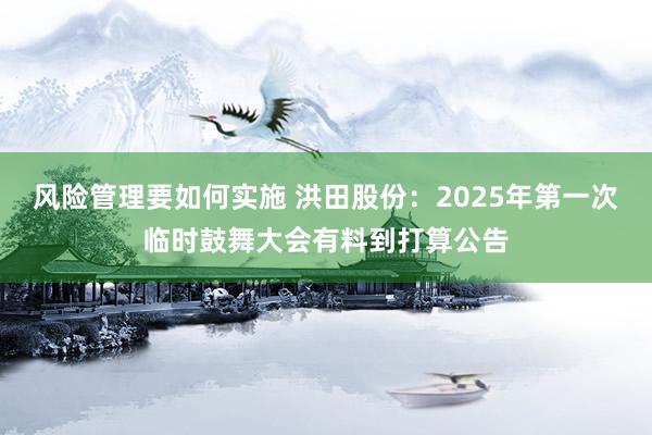 风险管理要如何实施 洪田股份：2025年第一次临时鼓舞大会有料到打算公告