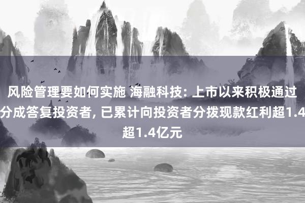 风险管理要如何实施 海融科技: 上市以来积极通过现款分成答复投资者, 已累计向投资者分拨现款红利超1.4亿元