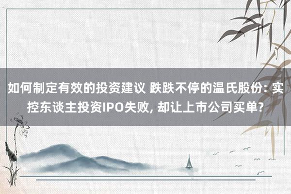 如何制定有效的投资建议 跌跌不停的温氏股份: 实控东谈主投资IPO失败, 却让上市公司买单?