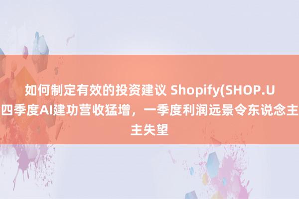 如何制定有效的投资建议 Shopify(SHOP.US)第四季度AI建功营收猛增，一季度利润远景令东说念主失望