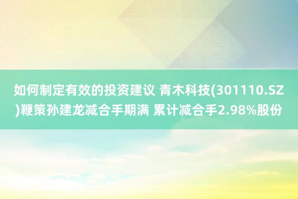 如何制定有效的投资建议 青木科技(301110.SZ)鞭策孙建龙减合手期满 累计减合手2.98%股份