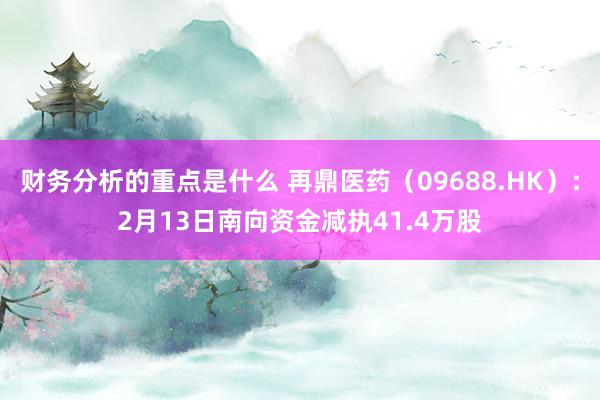 财务分析的重点是什么 再鼎医药（09688.HK）：2月13日南向资金减执41.4万股