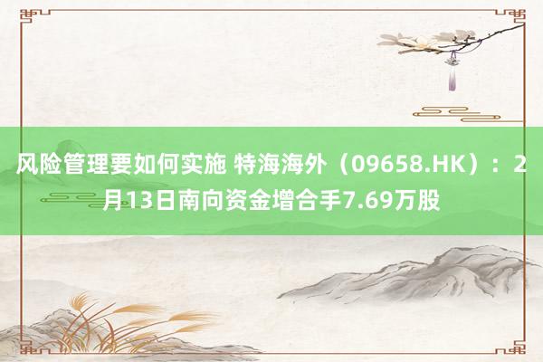 风险管理要如何实施 特海海外（09658.HK）：2月13日南向资金增合手7.69万股