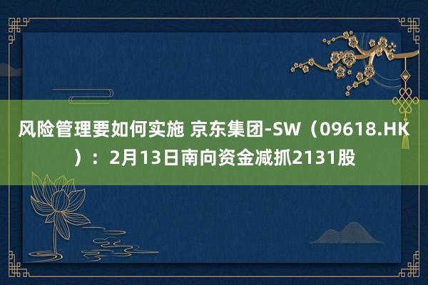 风险管理要如何实施 京东集团-SW（09618.HK）：2月13日南向资金减抓2131股