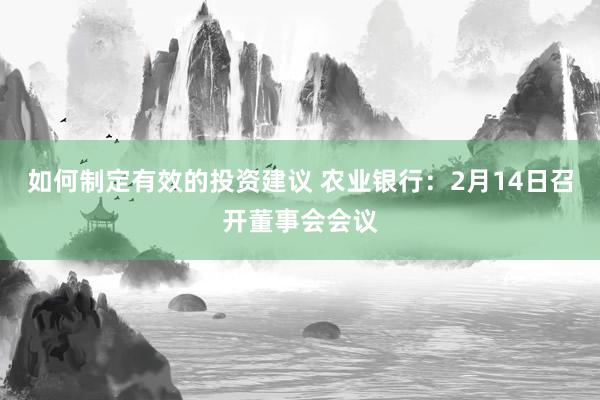 如何制定有效的投资建议 农业银行：2月14日召开董事会会议