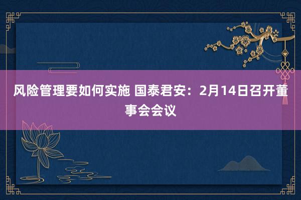 风险管理要如何实施 国泰君安：2月14日召开董事会会议