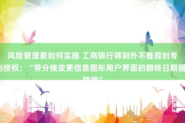 风险管理要如何实施 工商银行得到外不雅规划专利授权：“带分娩变更信息图形用户界面的翻转日期器”