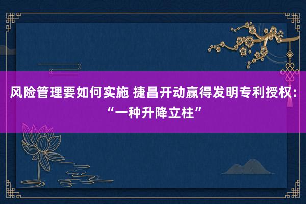 风险管理要如何实施 捷昌开动赢得发明专利授权：“一种升降立柱”