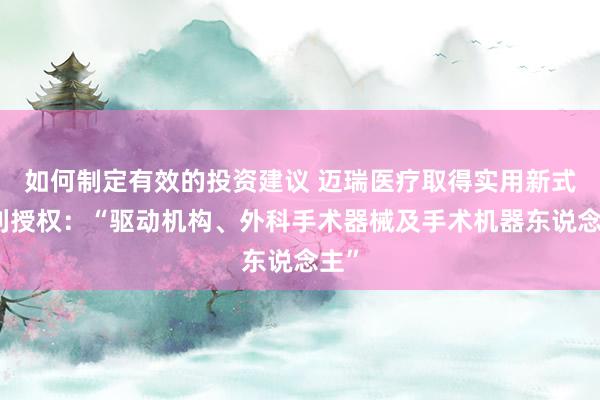 如何制定有效的投资建议 迈瑞医疗取得实用新式专利授权：“驱动机构、外科手术器械及手术机器东说念主”