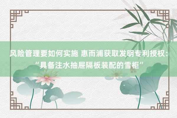 风险管理要如何实施 惠而浦获取发明专利授权：“具备注水抽屉隔板装配的雪柜”