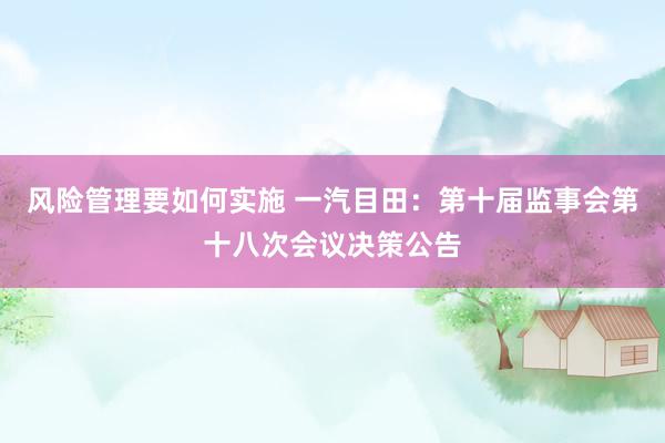 风险管理要如何实施 一汽目田：第十届监事会第十八次会议决策公告