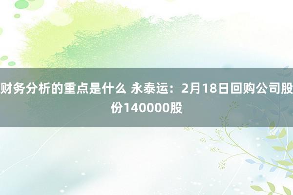 财务分析的重点是什么 永泰运：2月18日回购公司股份140000股