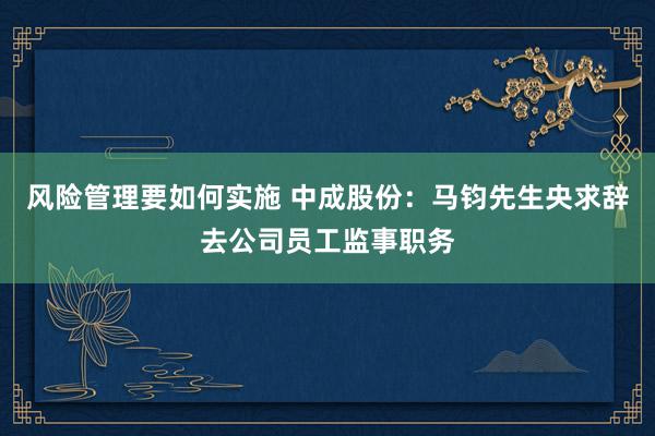 风险管理要如何实施 中成股份：马钧先生央求辞去公司员工监事职务