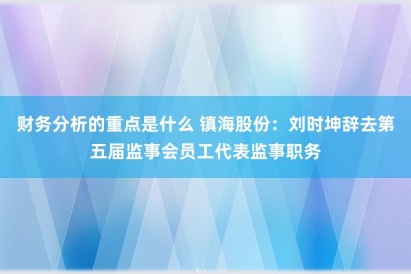 财务分析的重点是什么 镇海股份：刘时坤辞去第五届监事会员工代表监事职务