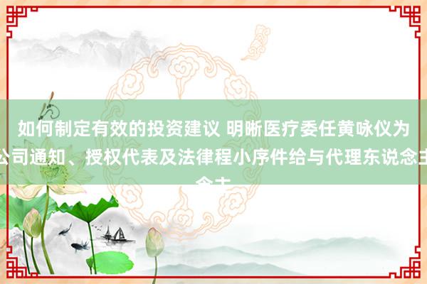 如何制定有效的投资建议 明晰医疗委任黄咏仪为公司通知、授权代表及法律程小序件给与代理东说念主