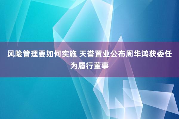 风险管理要如何实施 天誉置业公布周华鸿获委任为履行董事