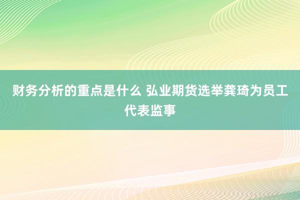 财务分析的重点是什么 弘业期货选举龚琦为员工代表监事