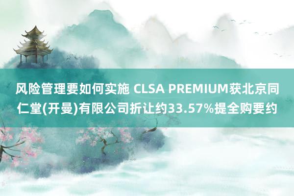 风险管理要如何实施 CLSA PREMIUM获北京同仁堂(开曼)有限公司折让约33.57%提全购要约