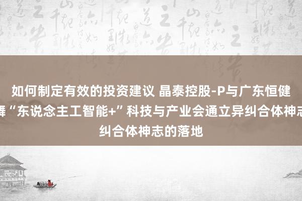 如何制定有效的投资建议 晶泰控股-P与广东恒健积极鼓舞“东说念主工智能+”科技与产业会通立异纠合体神志的落地