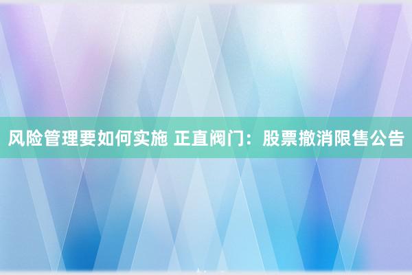 风险管理要如何实施 正直阀门：股票撤消限售公告